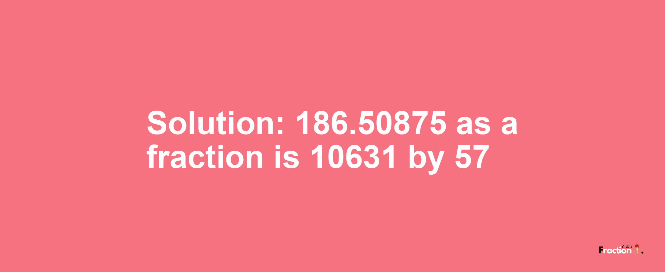 Solution:186.50875 as a fraction is 10631/57